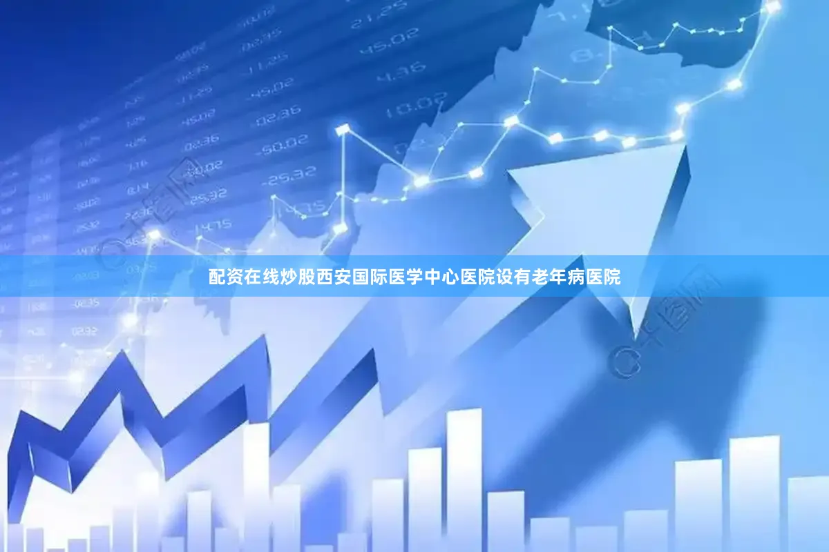 配资在线炒股西安国际医学中心医院设有老年病医院