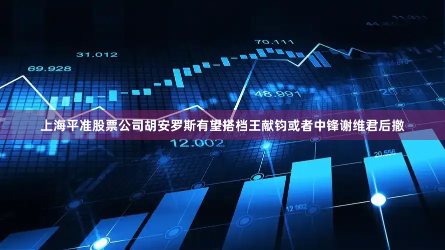上海平准股票公司胡安罗斯有望搭档王献钧或者中锋谢维君后撤