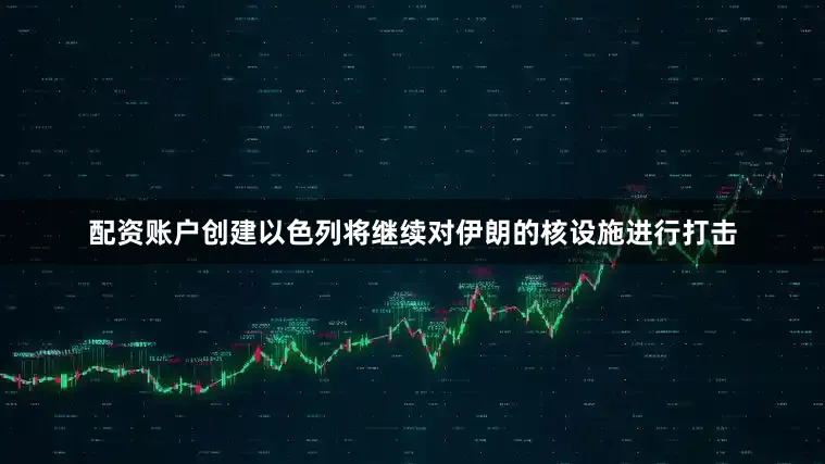 配资账户创建以色列将继续对伊朗的核设施进行打击