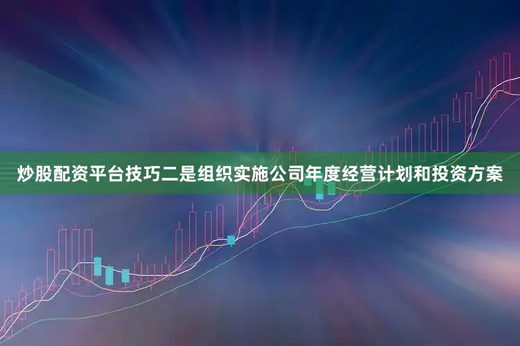 炒股配资平台技巧二是组织实施公司年度经营计划和投资方案
