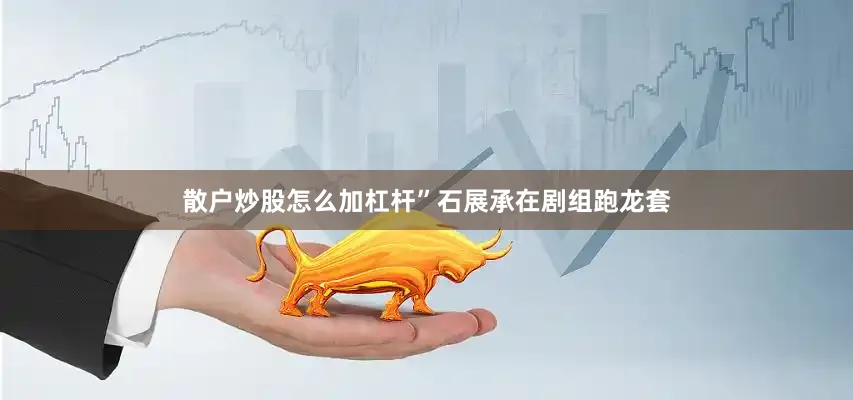 散户炒股怎么加杠杆”石展承在剧组跑龙套