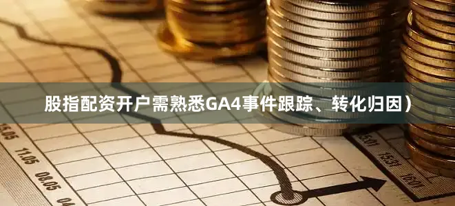 股指配资开户需熟悉GA4事件跟踪、转化归因）