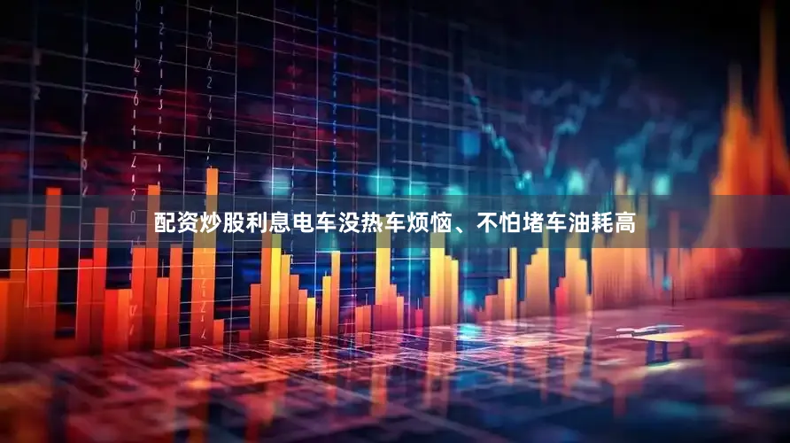 配资炒股利息电车没热车烦恼、不怕堵车油耗高