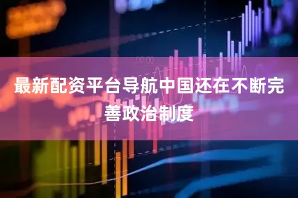 最新配资平台导航中国还在不断完善政治制度