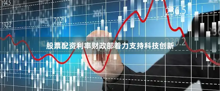 股票配资利率财政部着力支持科技创新
