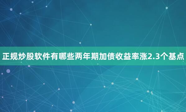正规炒股软件有哪些两年期加债收益率涨2.3个基点