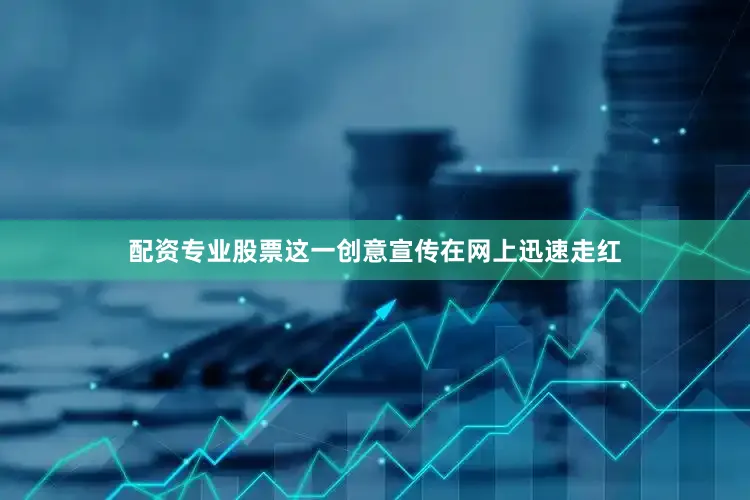 配资专业股票这一创意宣传在网上迅速走红