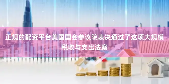 正规的配资平台美国国会参议院表决通过了这项大规模税收与支出法案