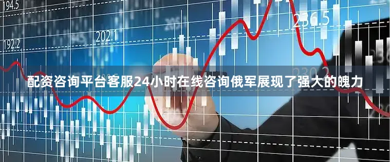 配资咨询平台客服24小时在线咨询俄军展现了强大的魄力